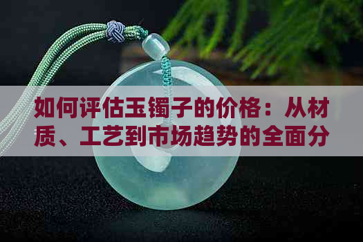 如何评估玉镯子的价格：从材质、工艺到市场趋势的全面分析