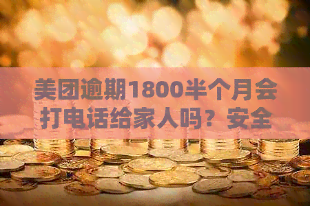 美团逾期1800半个月会打电话给家人吗？安全吗？