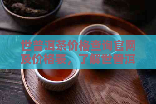 世普洱茶价格查询官网及价格表，了解世普洱茶业怎么样。