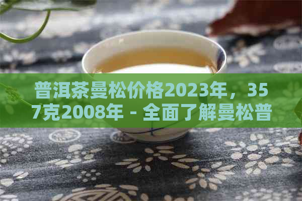 普洱茶曼松价格2023年，357克2008年 - 全面了解曼松普洱茶的价值