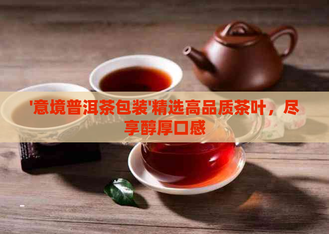 '意境普洱茶包装'精选高品质茶叶，尽享醇厚口感