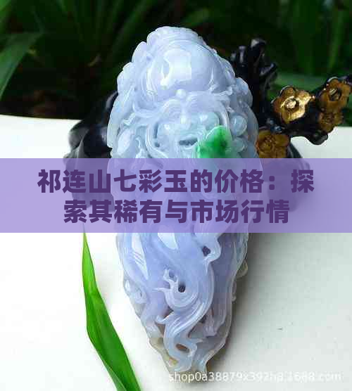 祁连山七彩玉的价格：探索其稀有与市场行情