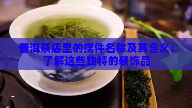 普洱茶店里的摆件名称及其含义：了解这些独特的装饰品