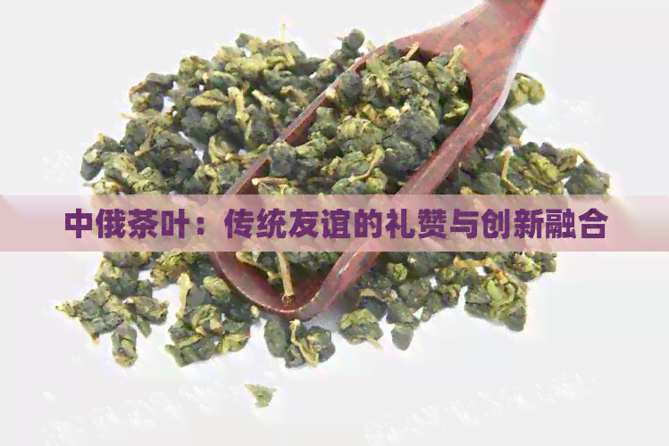 中俄茶叶：传统友谊的礼赞与创新融合