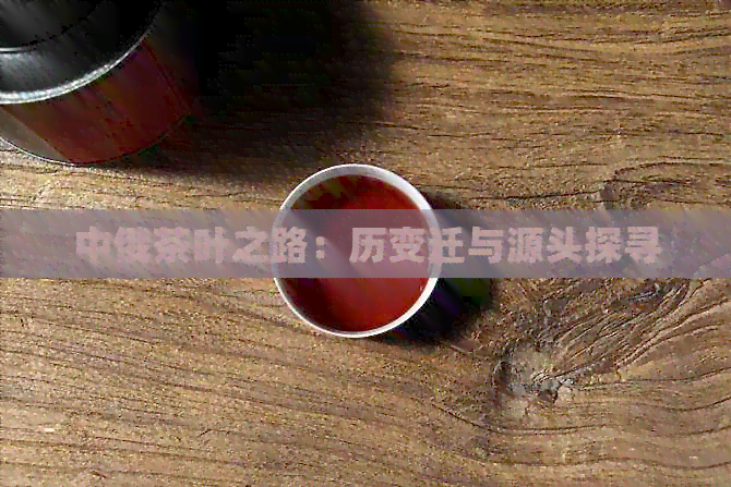 中俄茶叶之路：历变迁与源头探寻