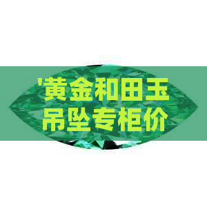 '黄金和田玉吊坠专柜价：3980元，真假鉴别，购买渠道，最新价格'