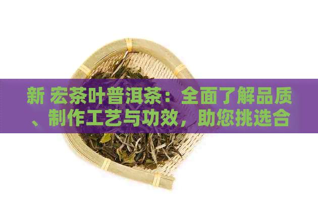 新 宏茶叶普洱茶：全面了解品质、制作工艺与功效，助您挑选合适茶叶