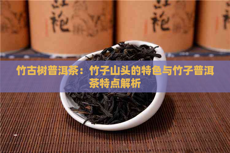 竹古树普洱茶：竹子山头的特色与竹子普洱茶特点解析