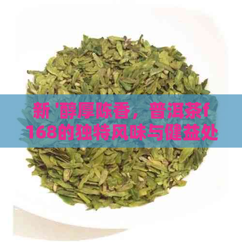 新 '醇厚陈香，普洱茶f168的独特风味与健益处'