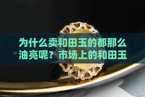 为什么卖和田玉的都那么油亮呢？市场上的和田玉为什么那么便宜？