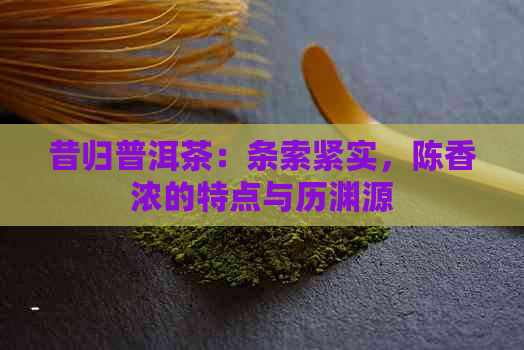 昔归普洱茶：条索紧实，陈香浓的特点与历渊源