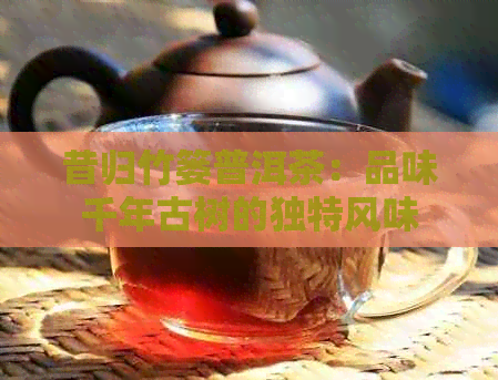 昔归竹篓普洱茶：品味千年古树的独特风味