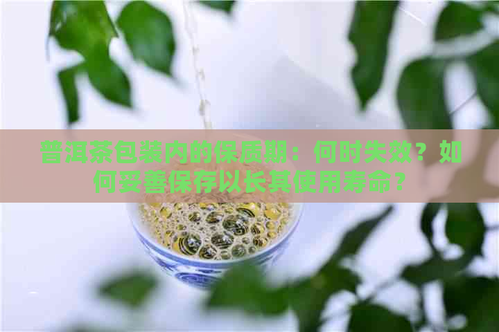 普洱茶包装内的保质期：何时失效？如何妥善保存以长其使用寿命？