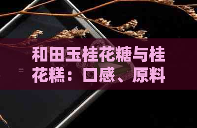 和田玉桂花糖与桂花糕：口感、原料、制作工艺全方位对比，哪个更美味？