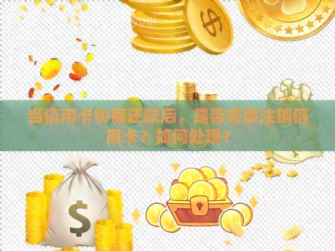 当信用卡协商还款后，是否需要注销信用卡？如何处理？