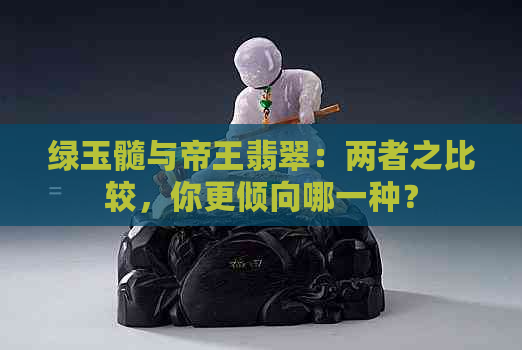 绿玉髓与帝王翡翠：两者之比较，你更倾向哪一种？