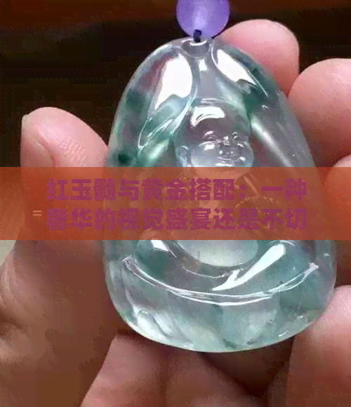 红玉髓与黄金搭配：一种奢华的视觉盛宴还是不切实际的潮流？