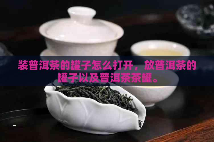 装普洱茶的罐子怎么打开，放普洱茶的罐子以及普洱茶茶罐。