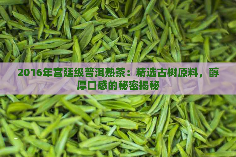 2016年宫廷级普洱熟茶：精选古树原料，醇厚口感的秘密揭秘