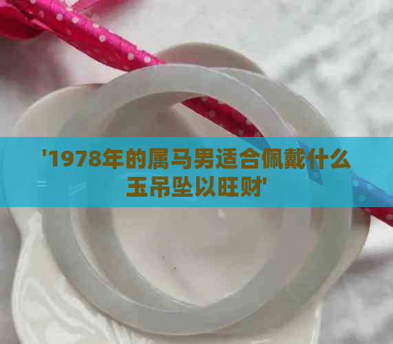 '1978年的属马男适合佩戴什么玉吊坠以旺财'