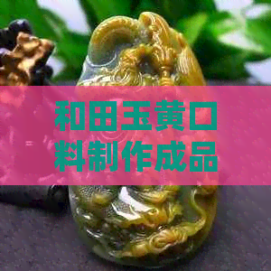 和田玉黄口料制作成品的难度：探索详细过程与可能遇到的问题