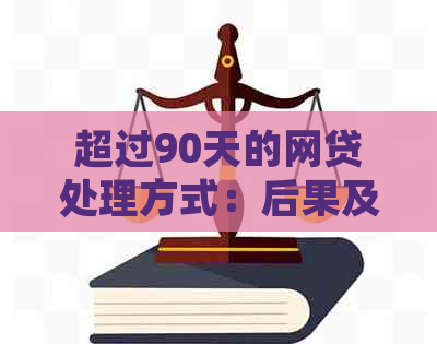 超过90天的网贷处理方式：后果及应对策略