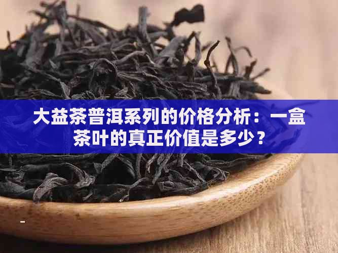 大益茶普洱系列的价格分析：一盒茶叶的真正价值是多少？