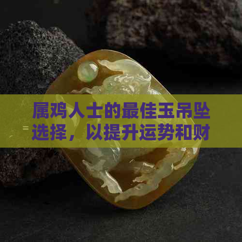 属鸡人士的更佳玉吊坠选择，以提升运势和财运