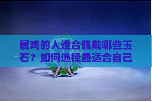 属鸡的人适合佩戴哪些玉石？如何选择最适合自己的玉饰品？