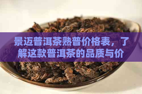 景迈普洱茶熟普价格表，了解这款普洱茶的品质与价格