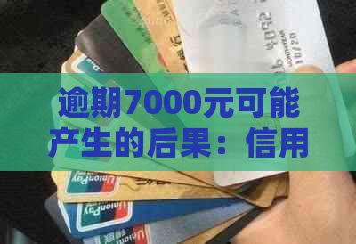 逾期7000元可能产生的后果：信用记录受损、电话不断、面临法律诉讼