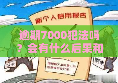 逾期7000犯法吗？会有什么后果和费用？需要上门吗？