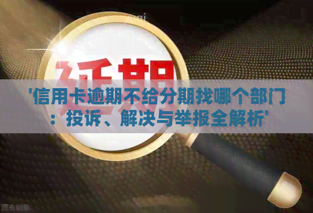 '信用卡逾期不给分期找哪个部门：投诉、解决与举报全解析'