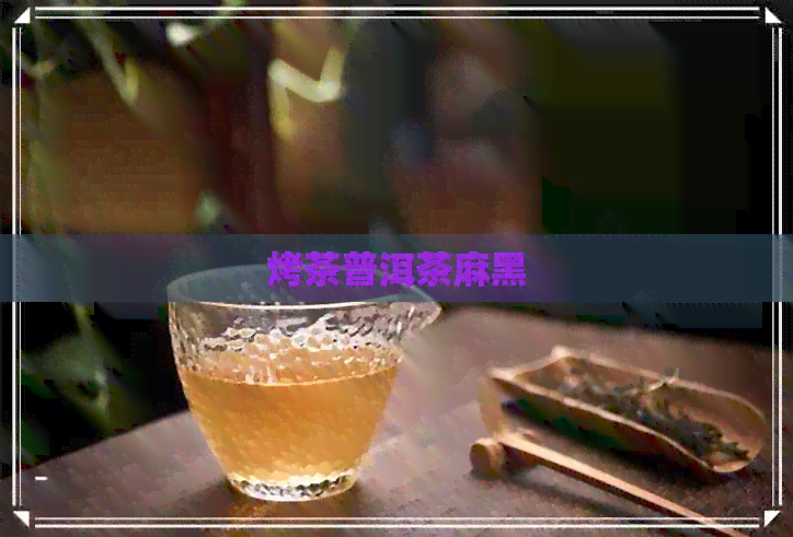 烤茶普洱茶麻黑