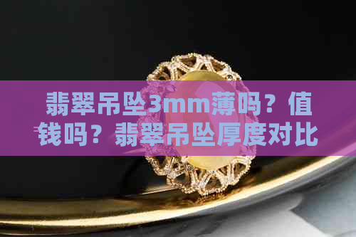 翡翠吊坠3mm薄吗？值钱吗？翡翠吊坠厚度对比，3mm厚算薄吗？