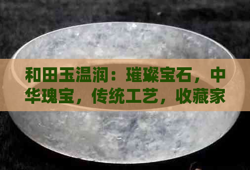 和田玉温润：璀璨宝石，中华瑰宝，传统工艺，收藏家更爱