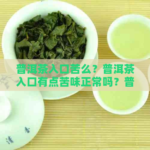 普洱茶入口苦么？普洱茶入口有点苦味正常吗？普洱茶苦涩原因是什么？