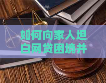 如何向家人坦白网贷困境并寻求解决方案？