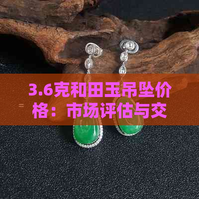 3.6克和田玉吊坠价格：市场评估与交易价参考