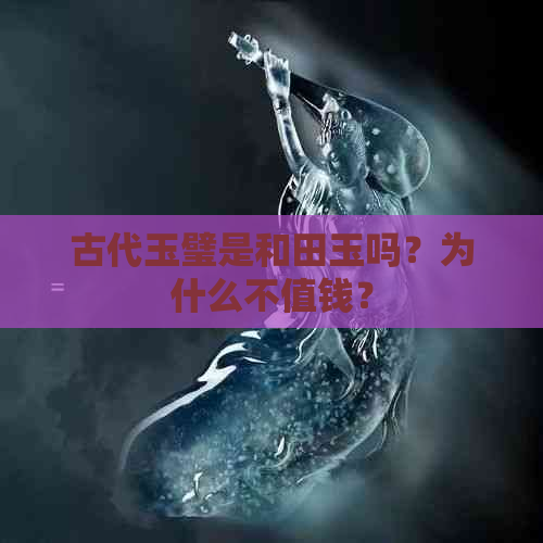 古代玉璧是和田玉吗？为什么不值钱？