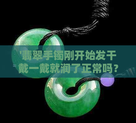 '翡翠手镯刚开始发干戴一戴就润了正常吗？如何使翡翠手镯更润泽？'