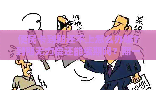 便民卡到期还不上怎么办呢？到期无力偿还能续期吗？期一年还可行吗？