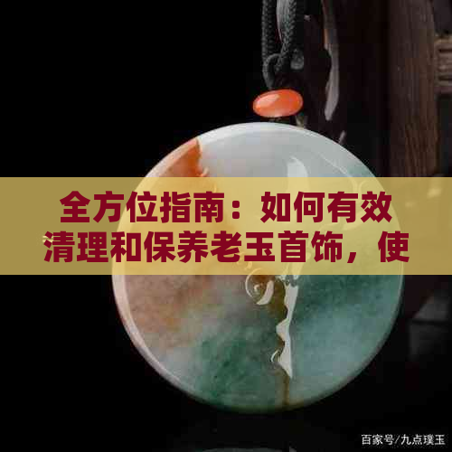 全方位指南：如何有效清理和保养老玉首饰，使其恢复昔日光彩？