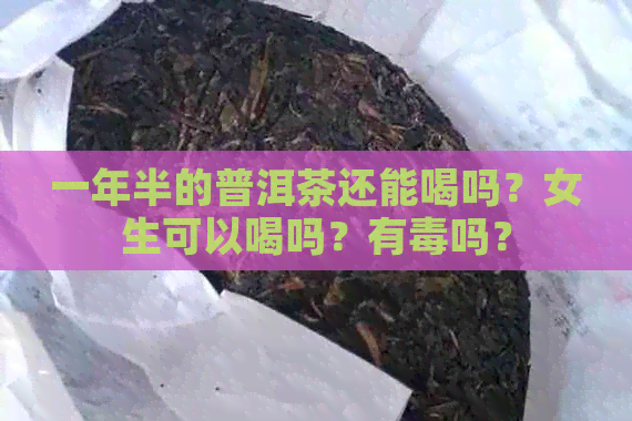 一年半的普洱茶还能喝吗？女生可以喝吗？有吗？