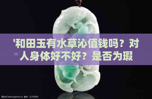 '和田玉有水草沁值钱吗？对人身体好不好？是否为瑕疵？'