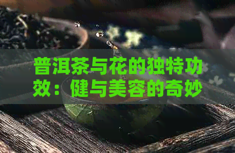 普洱茶与花的独特功效：健与美容的奇妙结合