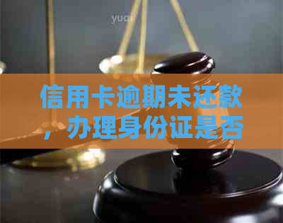 信用卡逾期未还款，办理身份证是否可行？