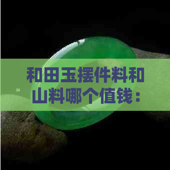 和田玉摆件料和山料哪个值钱：籽料、山水摆件的价格比较
