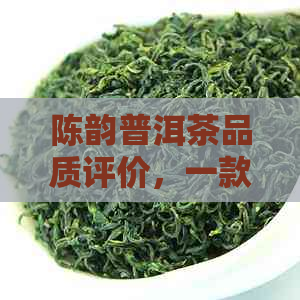 陈韵普洱茶品质评价，一款值得品鉴的茶叶体验