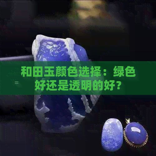 和田玉颜色选择：绿色好还是透明的好？